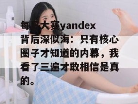 每日大赛yandex背后深似海：只有核心圈子才知道的内幕，我看了三遍才敢相信是真的。