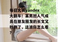 每日大赛yandex大翻车！某男团人气成员在朋友圈发的长文又秒删了，这波你怎么看？