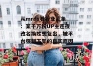 从mrds看行业乱象：某千万粉UP主连夜改名换姓想复出，被平台强制下架的真实原因！