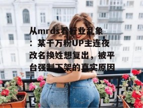 从mrds看行业乱象：某千万粉UP主连夜改名换姓想复出，被平台强制下架的真实原因！