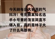 今天刷每日大赛真的气抖冷！电竞圈某知名选手小号里的发言简直不堪入目，真的是林子大了什么鸟都有。