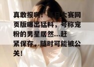真敢报啊！每日大赛网页版曝出猛料，号称宠粉的男星居然...赶紧保存，随时可能被公关！