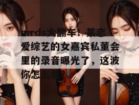 mrds大翻车！某恋爱综艺的女嘉宾私董会里的录音曝光了，这波你怎么看？
