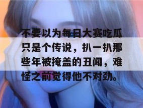 不要以为每日大赛吃瓜只是个传说，扒一扒那些年被掩盖的丑闻，难怪之前觉得他不对劲。