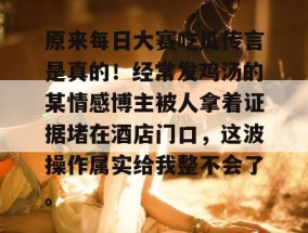 原来每日大赛吃瓜传言是真的！经常发鸡汤的某情感博主被人拿着证据堵在酒店门口，这波操作属实给我整不会了。