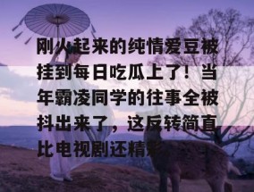刚火起来的纯情爱豆被挂到每日吃瓜上了！当年霸凌同学的往事全被抖出来了，这反转简直比电视剧还精彩。