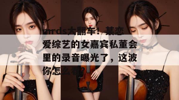 mrds大翻车！某恋爱综艺的女嘉宾私董会里的录音曝光了，这波你怎么看？  第1张