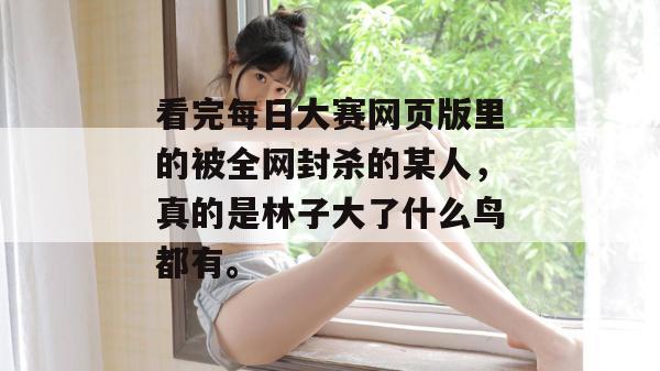 看完每日大赛网页版里的被全网封杀的某人,真的是林子大了什么鸟都有。 第1张 看完每日大赛网页版里的被全网封杀的某人,真的是林子大了什么鸟都有。 第1张