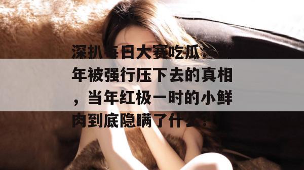 深扒每日大赛吃瓜：当年被强行压下去的真相，当年红极一时的小鲜肉到底隐瞒了什么？  第1张