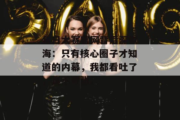 每日大赛官网背后深似海:只有核心圈子才知道的内幕,我都看吐了,真不夸张。 第1张 每日大赛官网背后深似海:只有核心圈子才知道的内幕,我都看吐了,真不夸张。 第1张