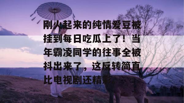 刚火起来的纯情爱豆被挂到每日吃瓜上了！当年霸凌同学的往事全被抖出来了，这反转简直比电视剧还精彩。  第1张