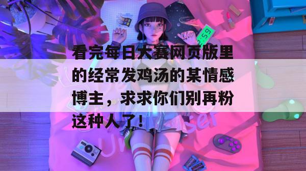 看完每日大赛网页版里的经常发鸡汤的某情感博主,求求你们别再粉这种人了! 第1张 看完每日大赛网页版里的经常发鸡汤的某情感博主,求求你们别再粉这种人了! 第1张