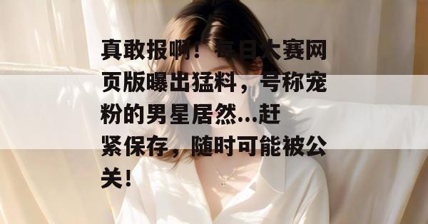 真敢报啊!每日大赛网页版曝出猛料,号称宠粉的男星居然...赶紧保存,随时可能被公关! 第1张 真敢报啊!每日大赛网页版曝出猛料,号称宠粉的男星居然...赶紧保存,随时可能被公关! 第1张
