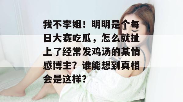 我不李姐！明明是个每日大赛吃瓜，怎么就扯上了经常发鸡汤的某情感博主？谁能想到真相会是这样？  第1张